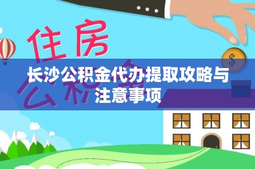 巴林右旗长沙公积金代办提取攻略与注意事项