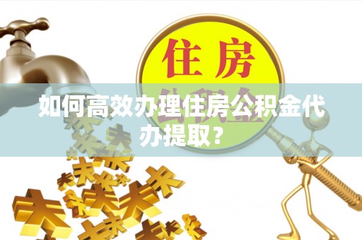 巴林右旗如何高效办理住房公积金代办提取？