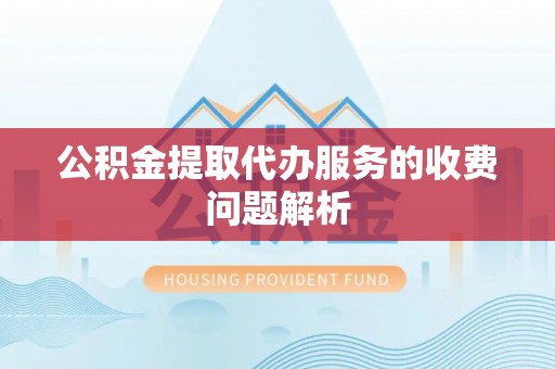 巴林右旗公积金提取代办服务的收费问题解析