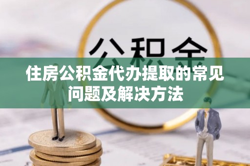 巴林右旗住房公积金代办提取的常见问题及解决方法
