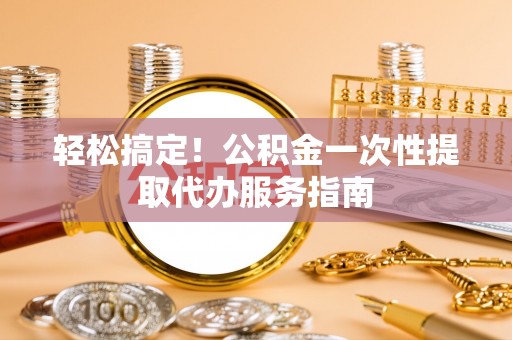 巴林右旗轻松搞定！公积金一次性提取代办服务指南
