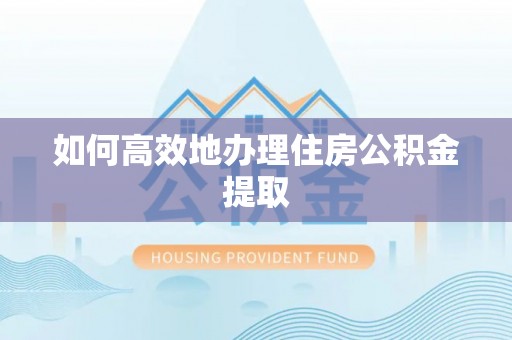 巴林右旗如何高效地办理住房公积金提取