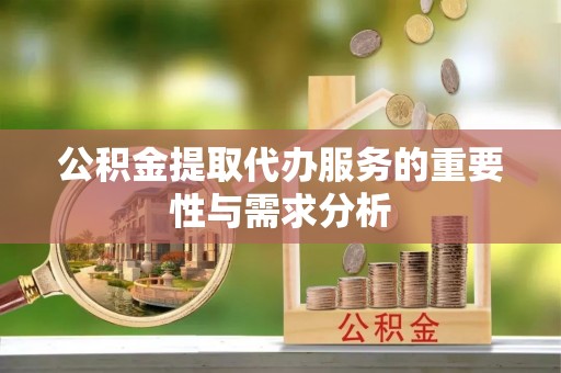 巴林右旗公积金提取代办服务的重要性与需求分析