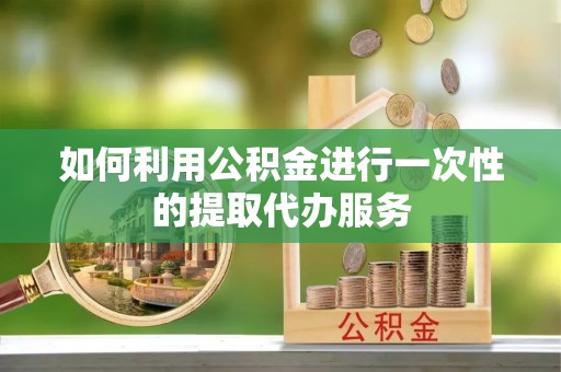 巴林右旗如何利用公积金进行一次性的提取代办服务