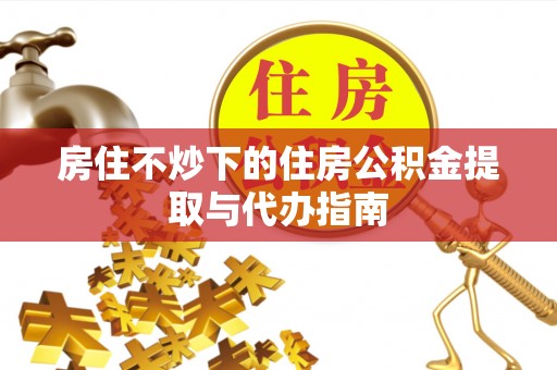 巴林右旗房住不炒下的住房公积金提取与代办指南