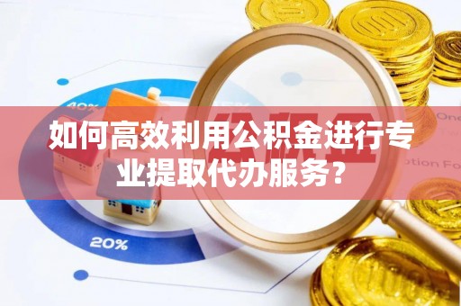 巴林右旗如何高效利用公积金进行专业提取代办服务？