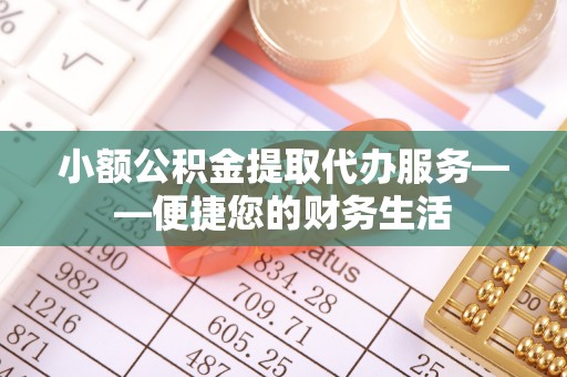 巴林右旗小额公积金提取代办服务——便捷您的财务生活