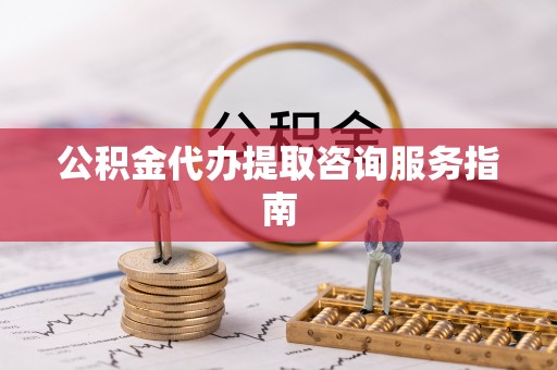 巴林右旗公积金代办提取咨询服务指南