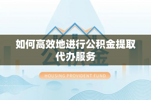 巴林右旗如何高效地进行公积金提取代办服务