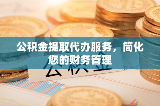 巴林右旗公积金提取代办服务，简化您的财务管理