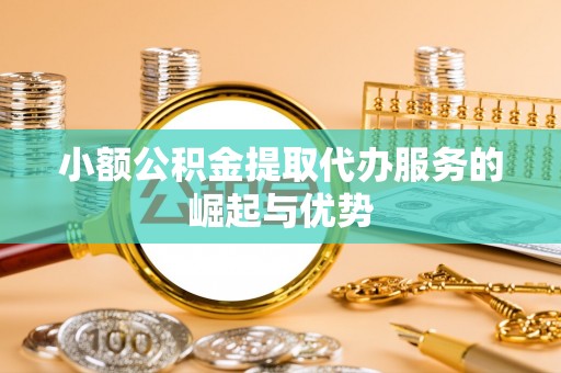 巴林右旗小额公积金提取代办服务的崛起与优势