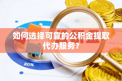 巴林右旗如何选择可靠的公积金提取代办服务？