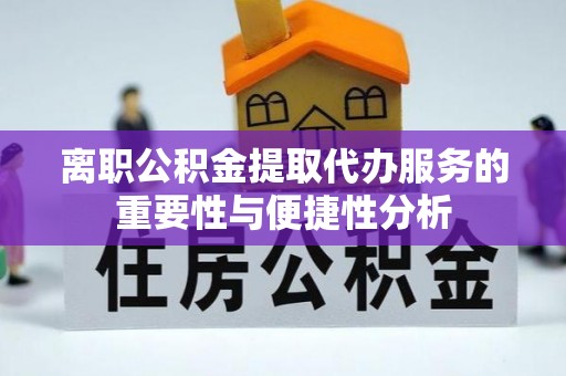 巴林右旗离职公积金提取代办服务的重要性与便捷性分析