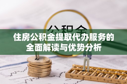 巴林右旗住房公积金提取代办服务的全面解读与优势分析