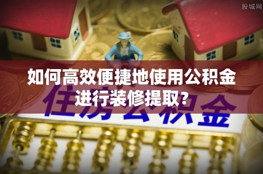 巴林右旗如何高效便捷地使用公积金进行装修提取？