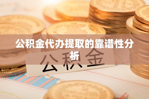 巴林右旗公积金代办提取的靠谱性分析