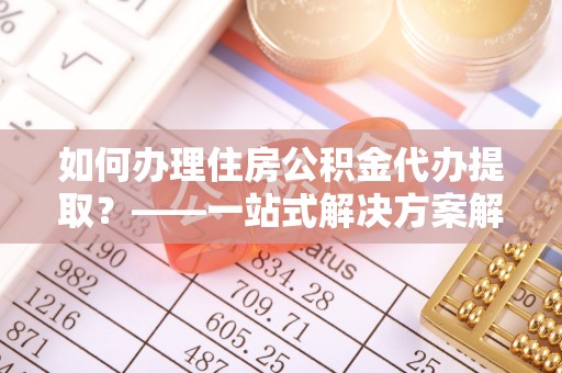 巴林右旗如何办理住房公积金代办提取？——一站式解决方案解析